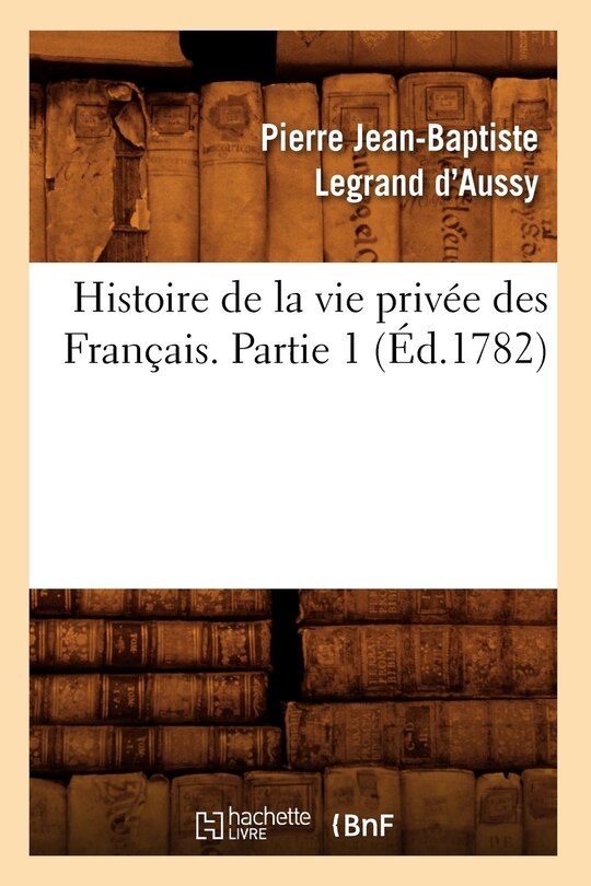 Couverture_Histoire de la Vie Priv&eacute;e Des Fran&ccedil;ais. Partie 1 (&Eacute;d.1782)