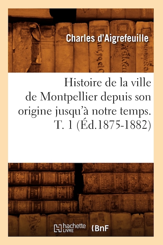 Front cover_Histoire de la Ville de Montpellier Depuis Son Origine Jusqu'à Notre Temps. T. 1 (Éd.1875-1882)