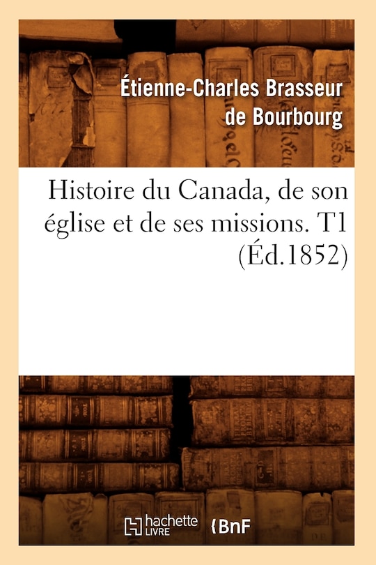 Couverture_Histoire Du Canada, de Son Église Et de Ses Missions. T1 (Éd.1852)