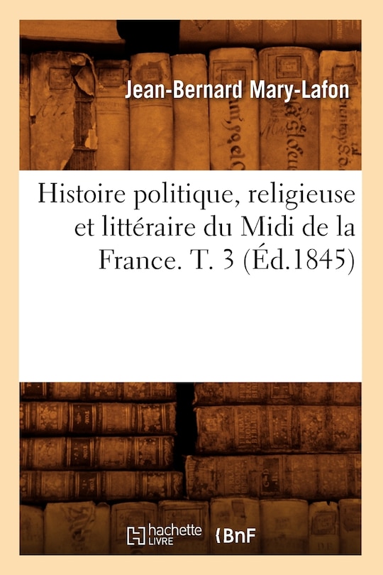 Couverture_Histoire Politique, Religieuse Et Littéraire Du MIDI de la France. T. 3 (Éd.1845)