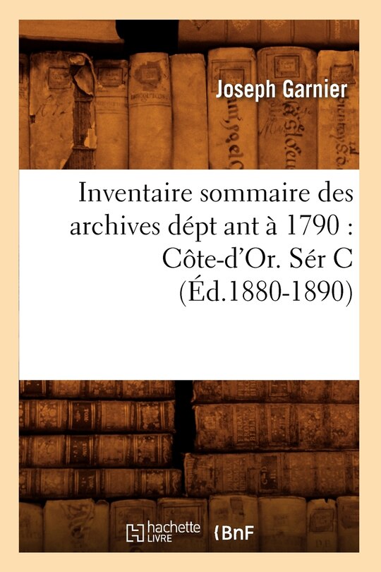 Couverture_Inventaire Sommaire Des Archives Dépt Ant À 1790: Côte-d'Or. Sér C (Éd.1880-1890)