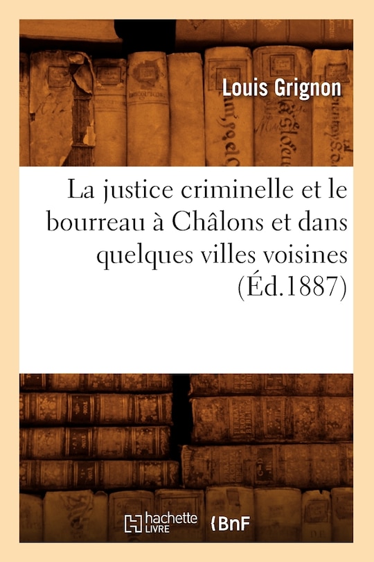 Front cover_La Justice Criminelle Et Le Bourreau À Châlons Et Dans Quelques Villes Voisines (Éd.1887)