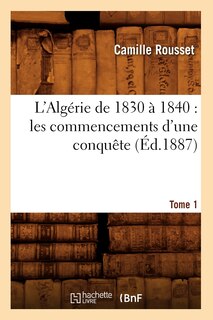 Couverture_L'Algérie de 1830 À 1840: Les Commencements d'Une Conquête. Tome 1 (Éd.1887)