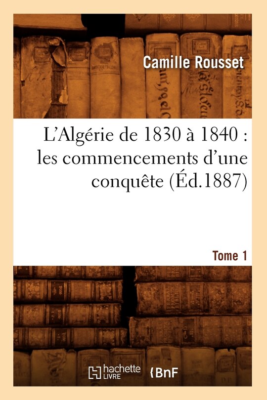 Couverture_L'Algérie de 1830 À 1840: Les Commencements d'Une Conquête. Tome 1 (Éd.1887)