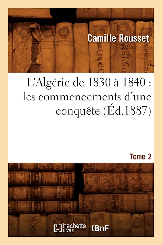 Couverture_L'Algérie de 1830 À 1840: Les Commencements d'Une Conquête. Tome 2 (Éd.1887)