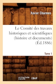 Front cover_Le Comité Des Travaux Historiques Et Scientifiques (Histoire Et Documents). Tome 1 (Éd.1886)