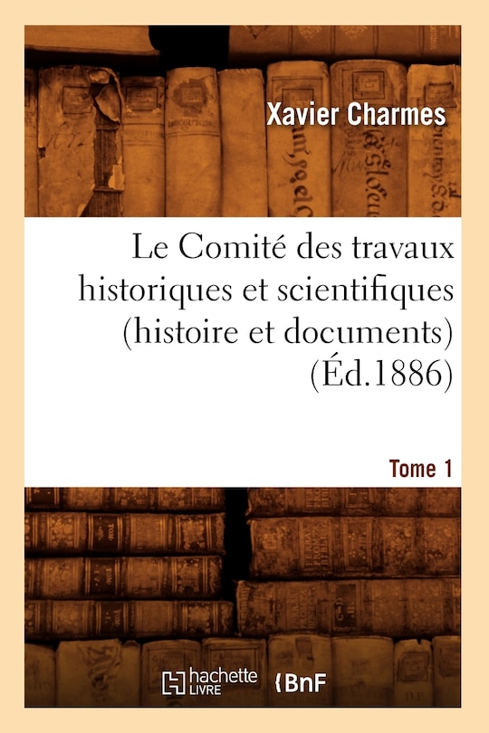 Front cover_Le Comité Des Travaux Historiques Et Scientifiques (Histoire Et Documents). Tome 1 (Éd.1886)