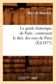 Couverture_Le Guide Historique de Paris: Contenant Le Dict. Des Rues de Paris, (Éd.1873)