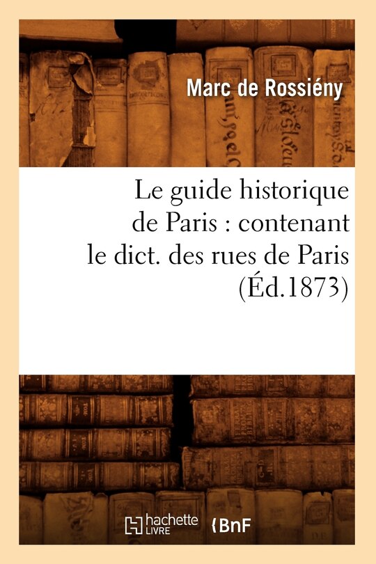 Couverture_Le Guide Historique de Paris: Contenant Le Dict. Des Rues de Paris, (Éd.1873)