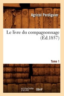 Front cover_Le Livre Du Compagnonnage. Tome 1 (&Eacute;d.1857)