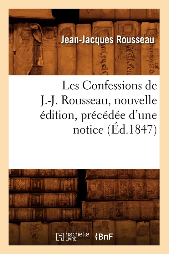 Les Confessions de J.-J. Rousseau, Nouvelle Édition, Précédée d'Une Notice (Éd.1847)