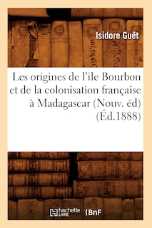 Couverture_Les Origines de l'Ile Bourbon Et de la Colonisation Française À Madagascar (Nouv. Éd) (Éd.1888)