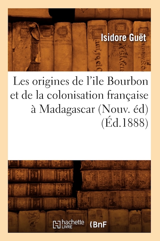 Couverture_Les Origines de l'Ile Bourbon Et de la Colonisation Française À Madagascar (Nouv. Éd) (Éd.1888)