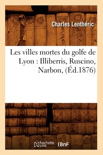 Couverture_Les Villes Mortes Du Golfe de Lyon: Illiberris, Ruscino, Narbon, (Éd.1876)