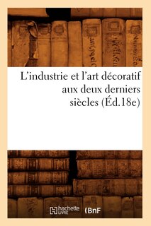 Couverture_L'Industrie Et l'Art D&eacute;coratif Aux Deux Derniers Si&egrave;cles (&Eacute;d.18e)