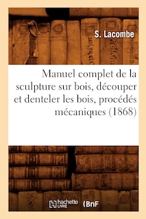 Manuel Complet de la Sculpture Sur Bois, Découper Et Denteler Les Bois, Procédés Mécaniques (1868)