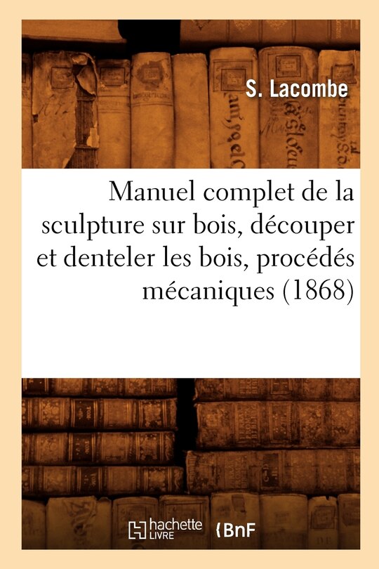 Manuel Complet de la Sculpture Sur Bois, Découper Et Denteler Les Bois, Procédés Mécaniques (1868)