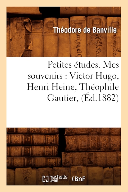 Front cover_Petites Études. Mes Souvenirs: Victor Hugo, Henri Heine, Théophile Gautier, (Éd.1882)
