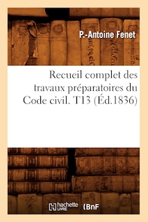 Front cover_Recueil Complet Des Travaux Préparatoires Du Code Civil. T13 (Éd.1836)