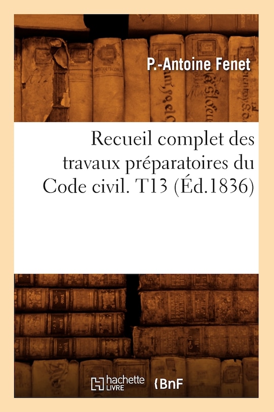 Front cover_Recueil Complet Des Travaux Préparatoires Du Code Civil. T13 (Éd.1836)