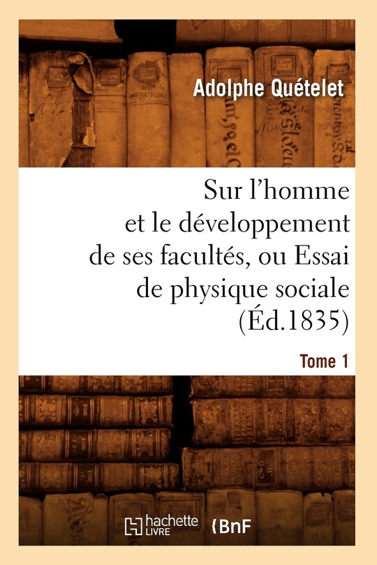 Front cover_Sur l'Homme Et Le Développement de Ses Facultés, Ou Essai de Physique Sociale. Tome 1 (Éd.1835)