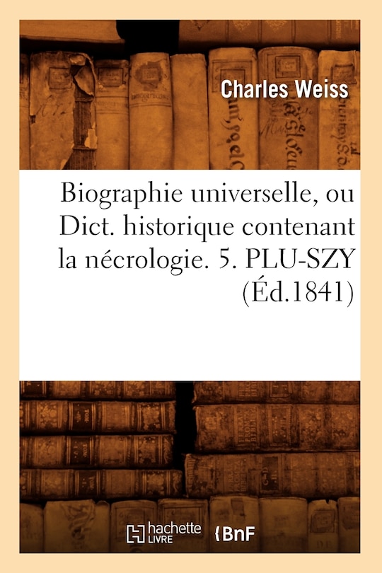 Front cover_Biographie Universelle, Ou Dict. Historique Contenant La Nécrologie. 5. Plu-Szy (Éd.1841)