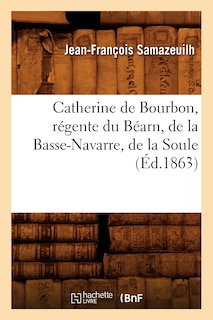 Front cover_Catherine de Bourbon, Régente Du Béarn, de la Basse-Navarre, de la Soule (Éd.1863)