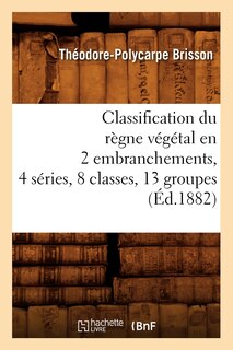 Couverture_Classification Du Règne Végétal En 2 Embranchements, 4 Séries, 8 Classes, 13 Groupes (Éd.1882)