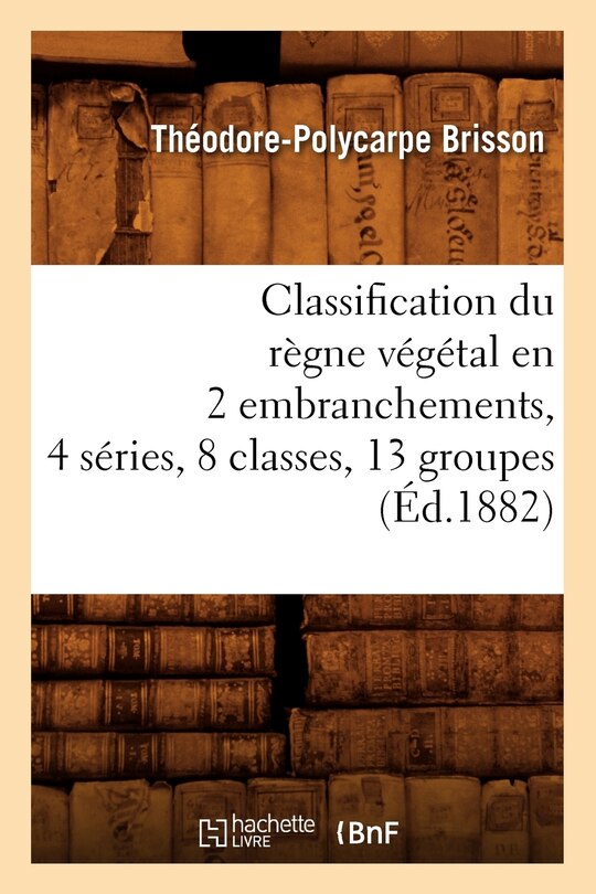 Couverture_Classification Du Règne Végétal En 2 Embranchements, 4 Séries, 8 Classes, 13 Groupes (Éd.1882)