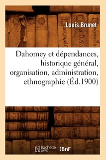 Couverture_Dahomey Et D&eacute;pendances, Historique G&eacute;n&eacute;ral, Organisation, Administration, Ethnographie (&Eacute;d.1900)