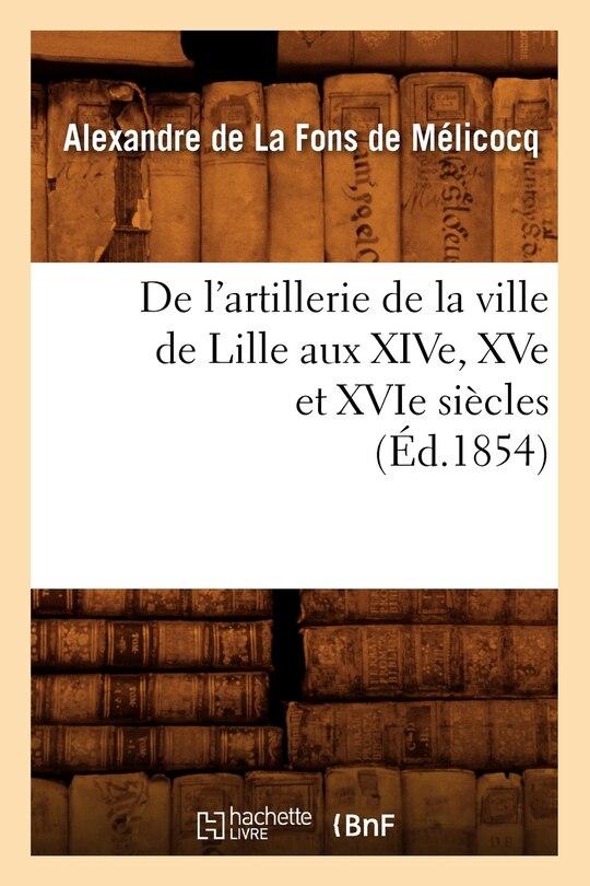 Front cover_de l'Artillerie de la Ville de Lille Aux Xive, Xve Et Xvie Siècles (Éd.1854)