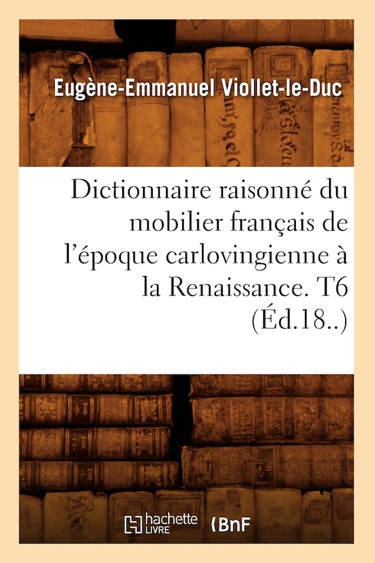 Couverture_Dictionnaire Raisonné Du Mobilier Français de l'Époque Carlovingienne À La Renaissance. T6 (Éd.18..)