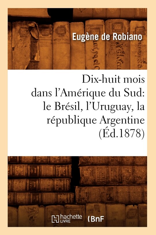 Front cover_Dix-Huit Mois Dans l'Amérique Du Sud: Le Brésil, l'Uruguay, La République Argentine, (Éd.1878)