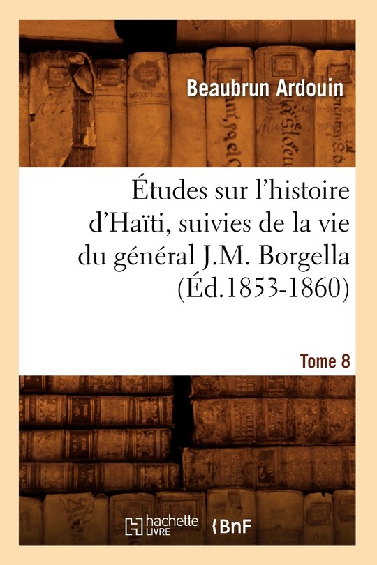 Front cover_Études Sur l'Histoire d'Haïti Suivies de la Vie Du Général J.-M. Borgella. Tome 8 (Éd.1853-1860)