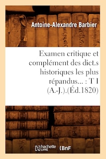 Couverture_Examen Critique Et Complément Des Dict.S Historiques Les Plus Répandus: Tome I (A.-J.).(Éd.1820)