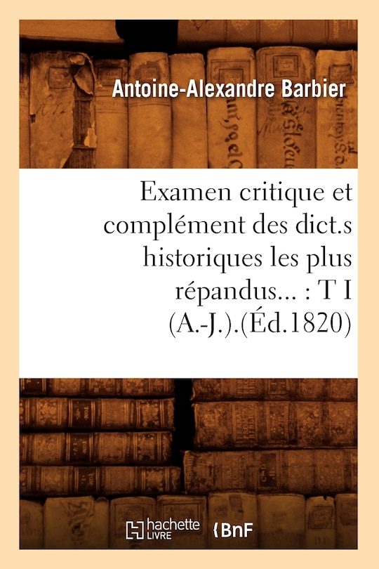 Couverture_Examen Critique Et Complément Des Dict.S Historiques Les Plus Répandus: Tome I (A.-J.).(Éd.1820)