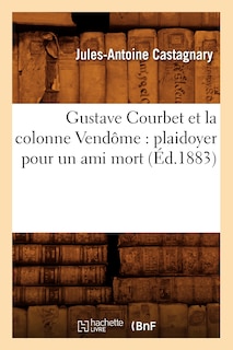 Couverture_Gustave Courbet Et La Colonne Vendôme: Plaidoyer Pour Un Ami Mort (Éd.1883)