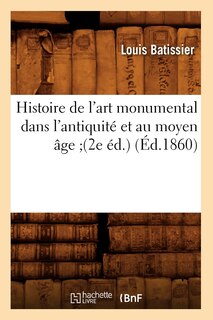 Couverture_Histoire de l'Art Monumental Dans l'Antiquité Et Au Moyen Âge (2e Éd.) (Éd.1860)