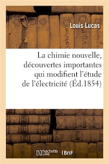 Couverture_La Chimie Nouvelle, Découvertes Importantes Qui Modifient l'Étude de l'Électricité (Éd.1854)