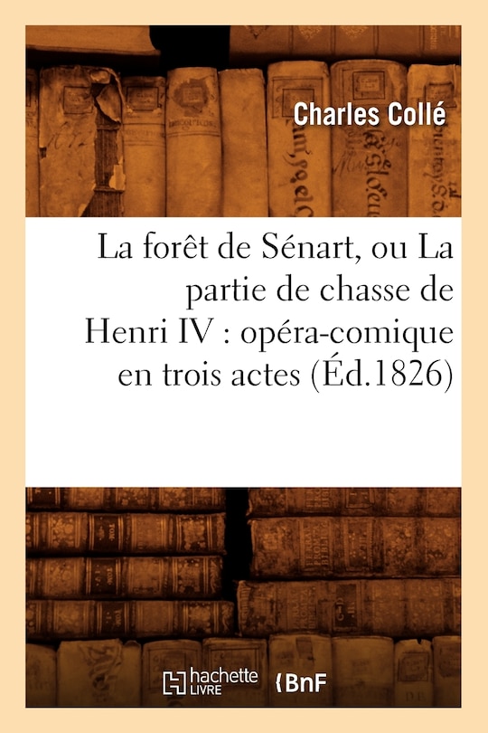 Front cover_La Forêt de Sénart, Ou La Partie de Chasse de Henri IV: Opéra-Comique En Trois Actes (Éd.1826)