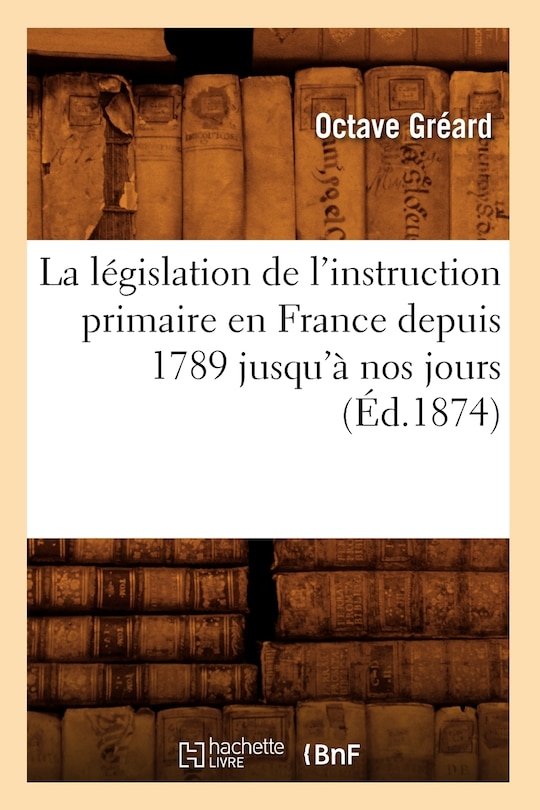 Front cover_La Législation de l'Instruction Primaire En France Depuis 1789 Jusqu'à Nos Jours (Éd.1874)