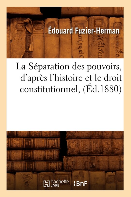 Couverture_La Séparation Des Pouvoirs, d'Après l'Histoire Et Le Droit Constitutionnel, (Éd.1880)