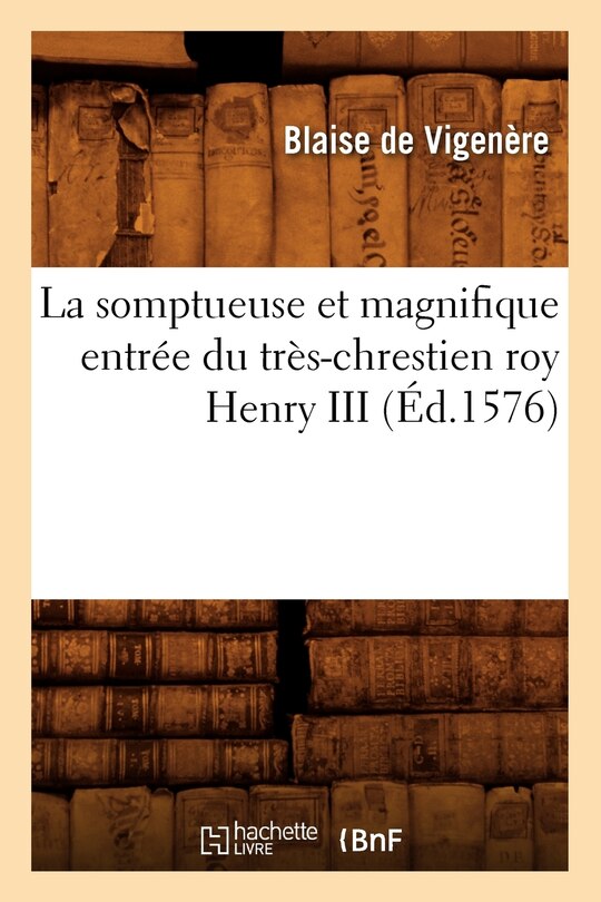 Couverture_La Somptueuse Et Magnifique Entrée Du Très-Chrestien Roy Henry III (Éd.1576)