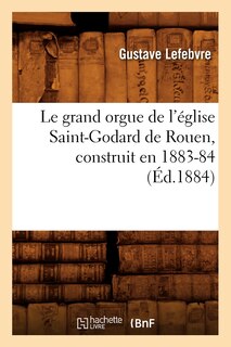 Front cover_Le Grand Orgue de l'Église Saint-Godard de Rouen, Construit En 1883-84, (Éd.1884)