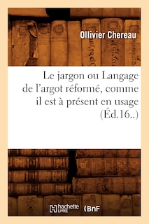 Le Jargon Ou Langage de l'Argot Réformé, Comme Il Est À Présent En Usage (Éd.16..)