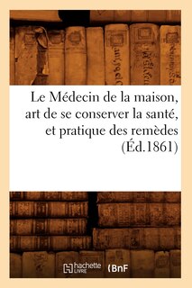 Front cover_Le Médecin de la Maison, Art de Se Conserver La Santé, Et Pratique Des Remèdes (Éd.1861)