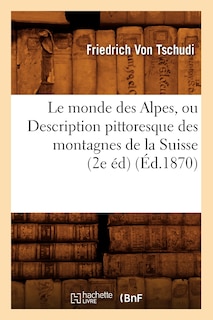 Couverture_Le Monde Des Alpes, Ou Description Pittoresque Des Montagnes de la Suisse (2e Éd) (Éd.1870)