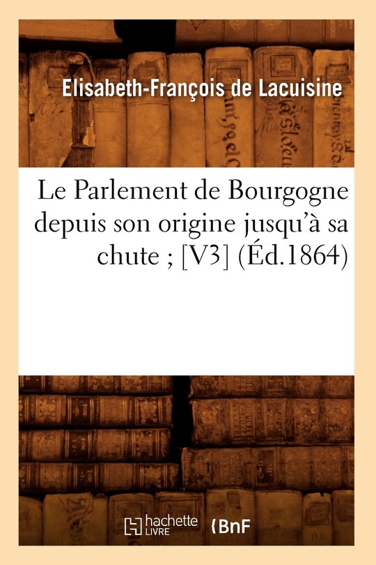 Front cover_Le Parlement de Bourgogne Depuis Son Origine Jusqu'à Sa Chute [V3] (Éd.1864)