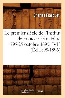 Couverture_Le Premier Siècle de l'Institut de France: 25 Octobre 1795-25 Octobre 1895. [V1] (Éd.1895-1896)
