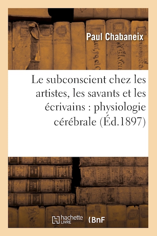 Front cover_Le Subconscient Chez Les Artistes, Les Savants Et Les Écrivains: Physiologie Cérébrale (Éd.1897)